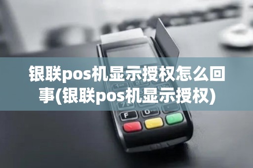 银联pos机显示授权怎么回事(银联pos机显示授权)