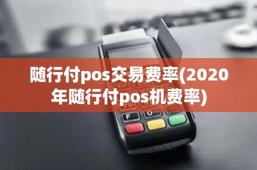 随行付pos交易费率(2020年随行付pos机费率)