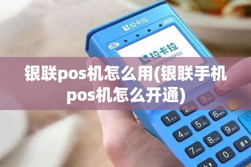 银联pos机怎么用(银联手机pos机怎么开通)