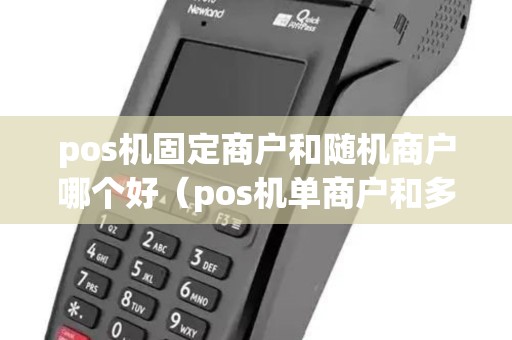 pos机固定商户和随机商户哪个好（pos机单商户和多商户的区别）