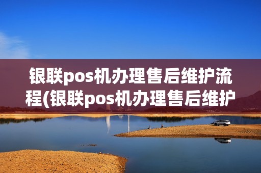 银联pos机办理售后维护流程(银联pos机办理售后维护)