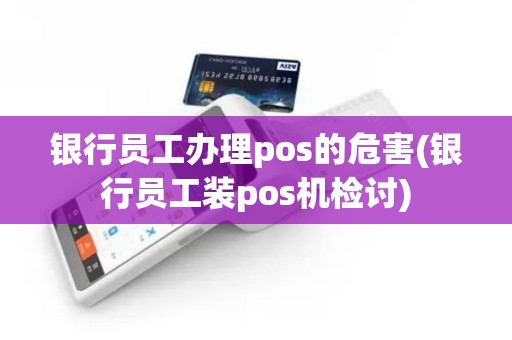 银行员工办理pos的危害(银行员工装pos机检讨)
