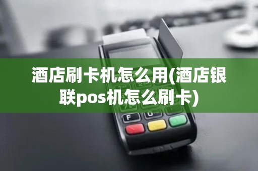 酒店刷卡机怎么用(酒店银联pos机怎么刷卡)