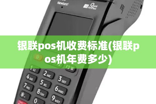 银联pos机收费标准(银联pos机年费多少)
