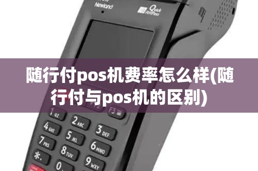 随行付pos机费率怎么样(随行付与pos机的区别)