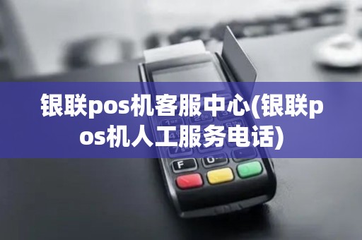 银联pos机客服中心(银联pos机人工服务电话)