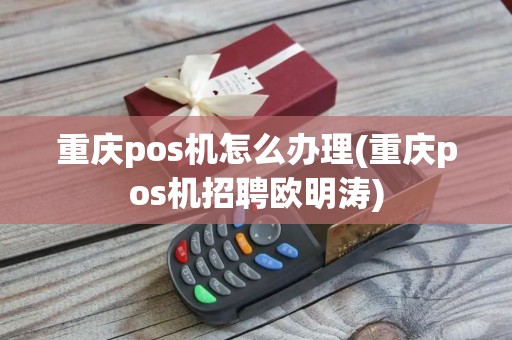 重庆pos机怎么办理(重庆pos机招聘欧明涛)
