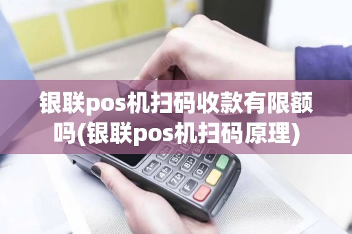 银联pos机扫码收款有限额吗(银联pos机扫码原理)