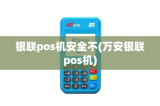 银联pos机安全不(万安银联pos机)