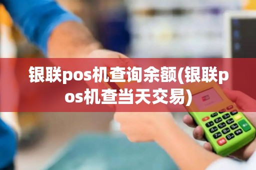银联pos机查询余额(银联pos机查当天交易)