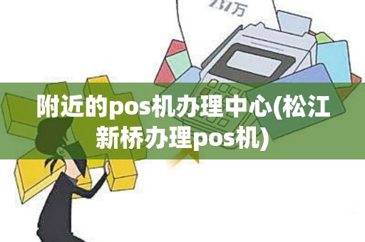 附近的pos机办理中心(松江新桥办理pos机)