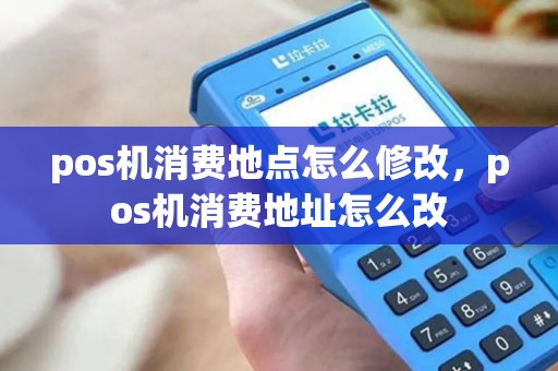pos机消费地点怎么修改，pos机消费地址怎么改