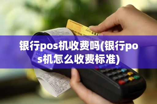 银行pos机收费吗(银行pos机怎么收费标准)