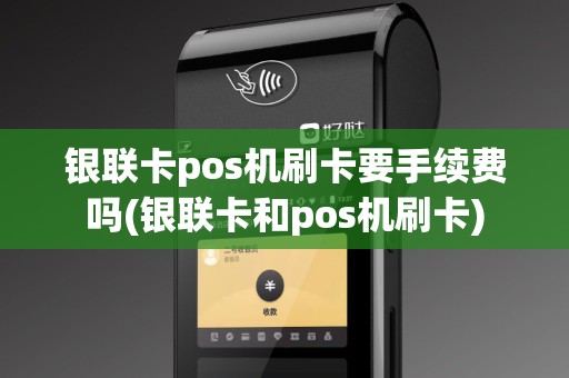 银联卡pos机刷卡要手续费吗(银联卡和pos机刷卡)