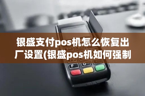 银盛支付pos机怎么恢复出厂设置(银盛pos机如何强制重启)
