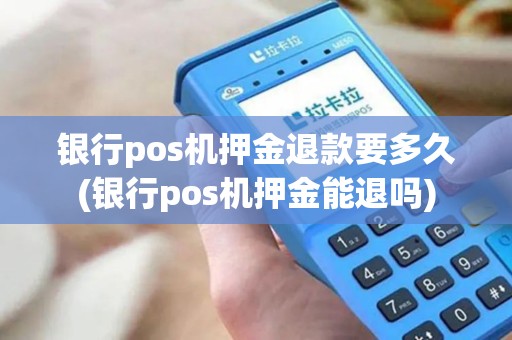 银行pos机押金退款要多久(银行pos机押金能退吗)