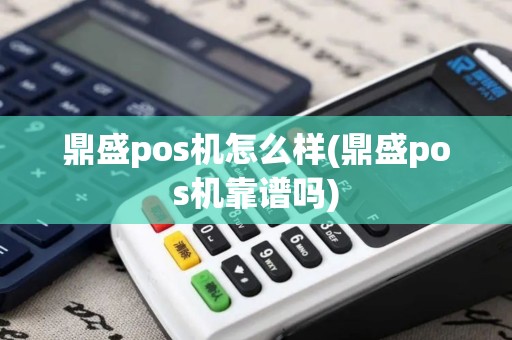 鼎盛pos机怎么样(鼎盛pos机靠谱吗)