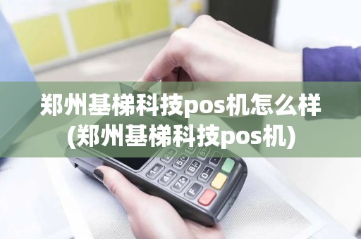 郑州基梯科技pos机怎么样(郑州基梯科技pos机)