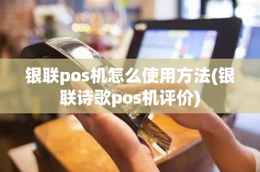 银联pos机怎么使用方法(银联诗歌pos机评价)