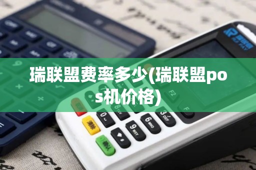 瑞联盟费率多少(瑞联盟pos机价格)