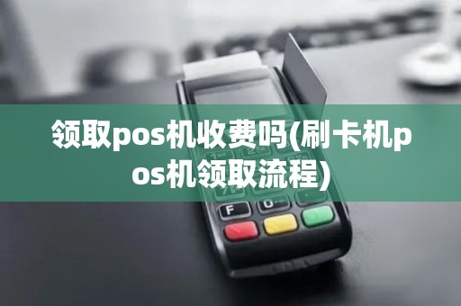 领取pos机收费吗(刷卡机pos机领取流程)