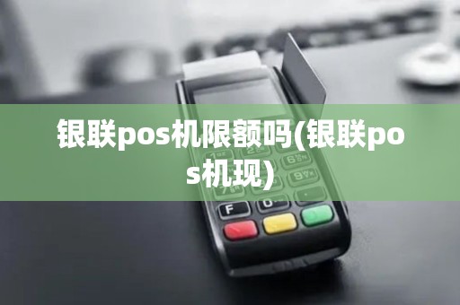 银联pos机限额吗(银联pos机现)
