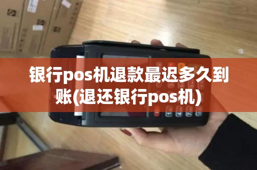 银行pos机退款最迟多久到账(退还银行pos机)