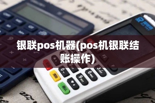 银联pos机器(pos机银联结账操作)