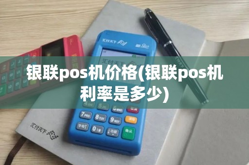 银联pos机价格(银联pos机利率是多少)