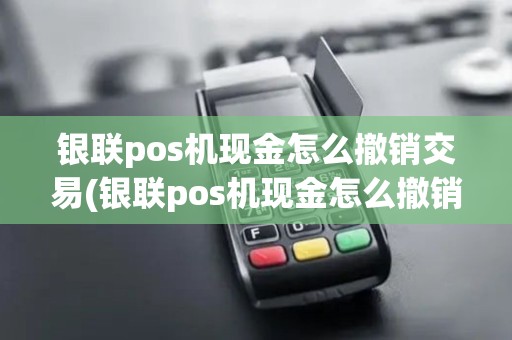 银联pos机现金怎么撤销交易(银联pos机现金怎么撤销)