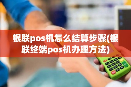 银联pos机怎么结算步骤(银联终端pos机办理方法)