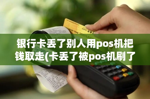 银行卡丢了别人用pos机把钱取走(卡丢了被pos机刷了)