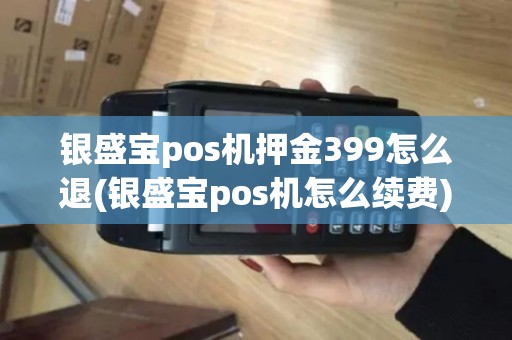 银盛宝pos机押金399怎么退(银盛宝pos机怎么续费)