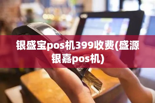 银盛宝pos机399收费(盛源银嘉pos机)