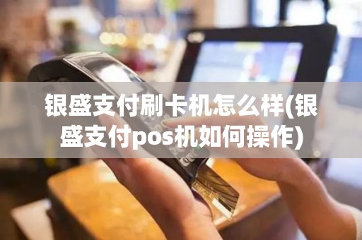 银盛支付刷卡机怎么样(银盛支付pos机如何操作)