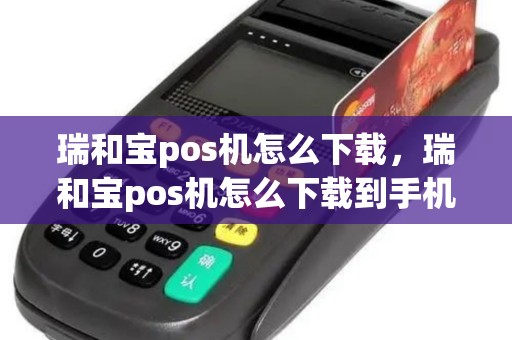 瑞和宝pos机怎么下载，瑞和宝pos机怎么下载到手机
