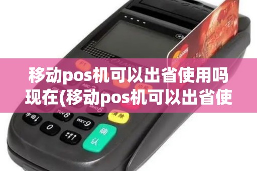 移动pos机可以出省使用吗现在(移动pos机可以出省使用吗)