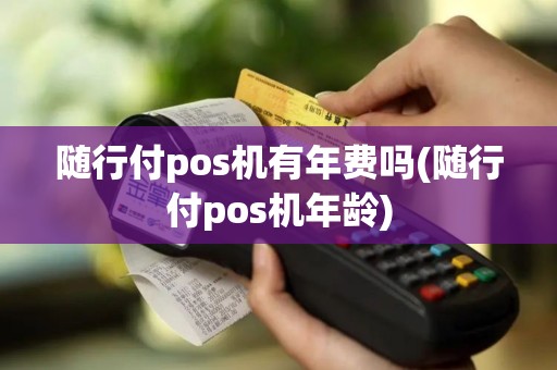 随行付pos机有年费吗(随行付pos机年龄)