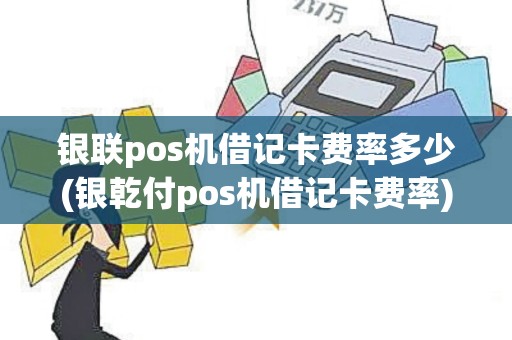 银联pos机借记卡费率多少(银乾付pos机借记卡费率)