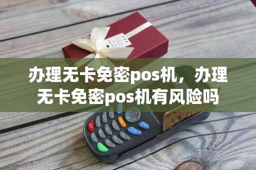 办理无卡免密pos机，办理无卡免密pos机有风险吗