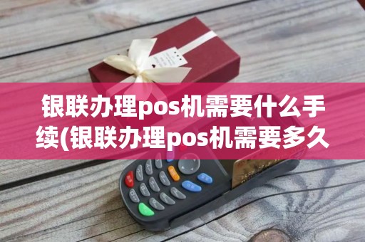 银联办理pos机需要什么手续(银联办理pos机需要多久)