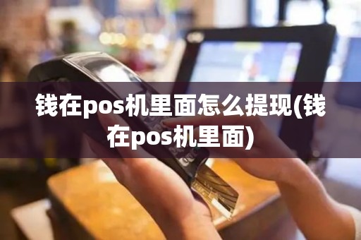 钱在pos机里面怎么提现(钱在pos机里面)