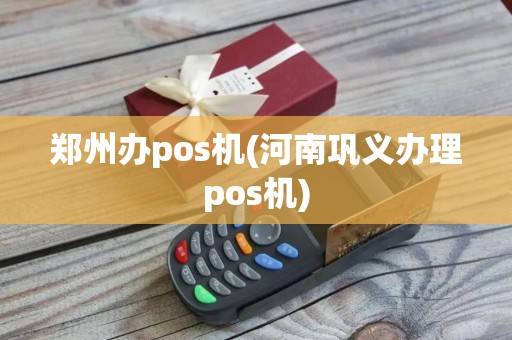 郑州办pos机(河南巩义办理pos机)