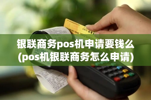 银联商务pos机申请要钱么(pos机银联商务怎么申请)
