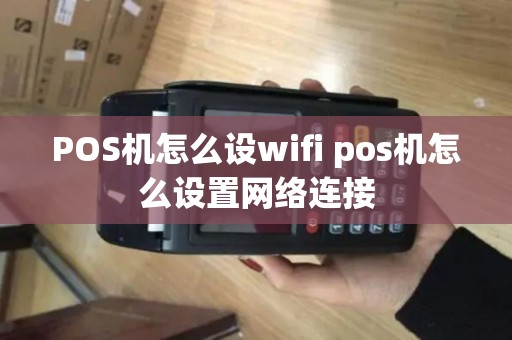 POS机怎么设wifi pos机怎么设置网络连接