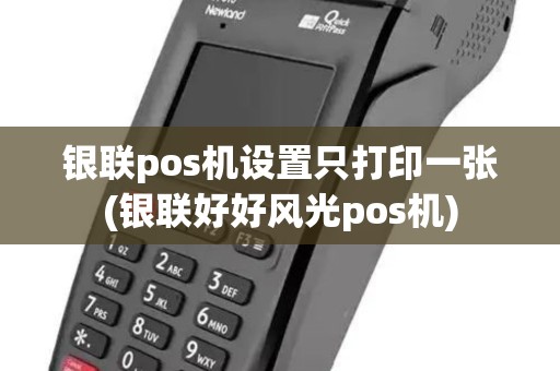银联pos机设置只打印一张(银联好好风光pos机)
