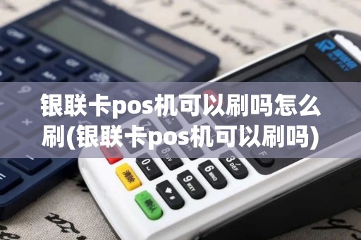 银联卡pos机可以刷吗怎么刷(银联卡pos机可以刷吗)
