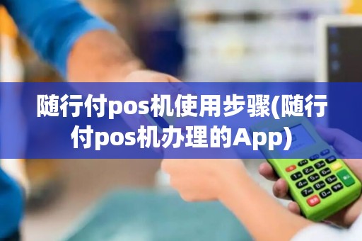 随行付pos机使用步骤(随行付pos机办理的App)