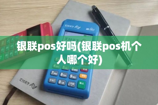 银联pos好吗(银联pos机个人哪个好)