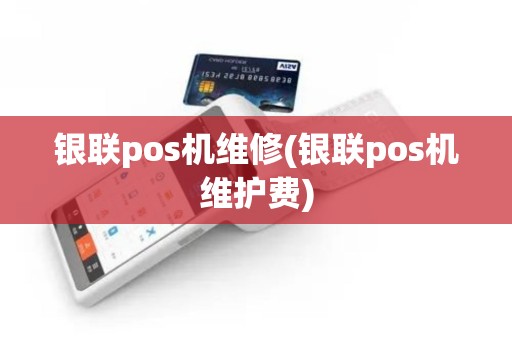 银联pos机维修(银联pos机维护费)